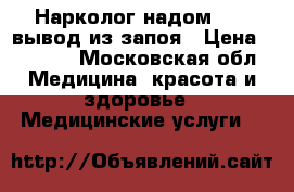 Нарколог надом 24/7 вывод из запоя › Цена ­ 7 000 - Московская обл. Медицина, красота и здоровье » Медицинские услуги   